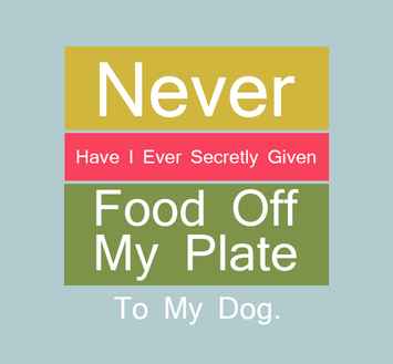 niciodată nu am dat în secret mâncare din farfurie câinelui meu